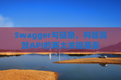 Swagger与链条，构建高效API的两大关键要素